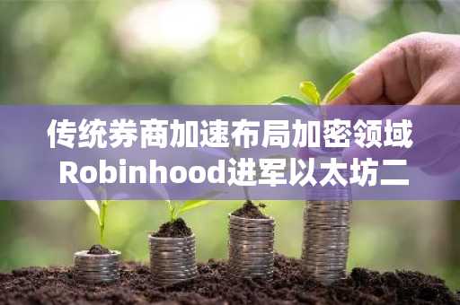 传统券商加速布局加密领域 Robinhood进军以太坊二层网络并探索股权代币化