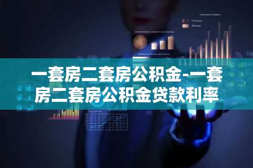 一套房二套房公积金-一套房二套房公积金贷款利率