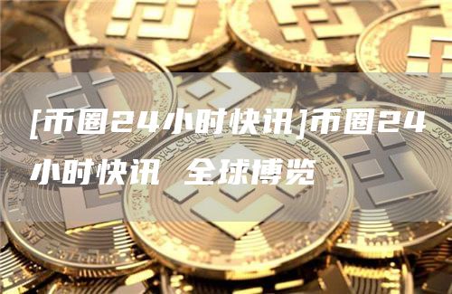 [币圈24小时快讯]币圈24小时快讯 全球博览