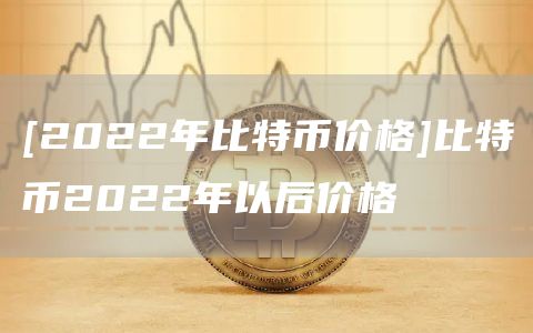[2022年比特币价格]比特币2022年以后价格