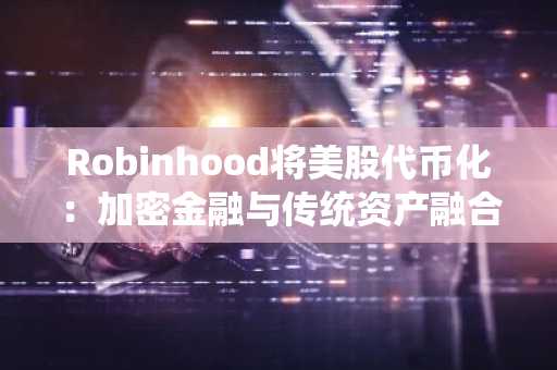 Robinhood将美股代币化：加密金融与传统资产融合的新篇章