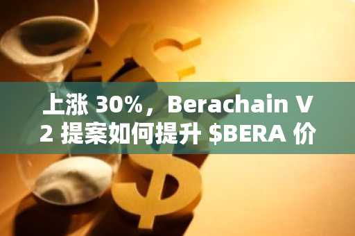 上涨 30%，Berachain V2 提案如何提升 $BERA 价值捕获？