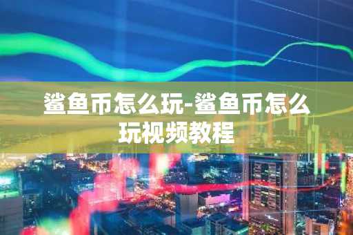 鲨鱼币怎么玩-鲨鱼币怎么玩视频教程