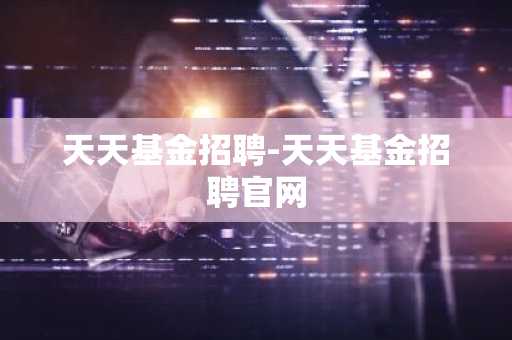 天天基金招聘-天天基金招聘官网