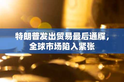 特朗普发出贸易最后通牒，全球市场陷入紧张
