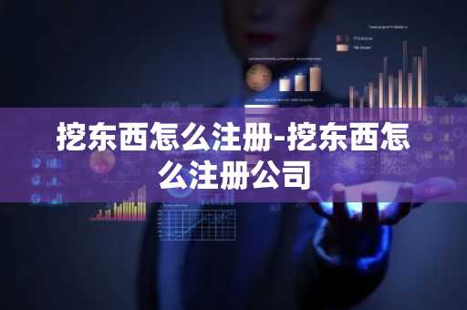 挖东西怎么注册-挖东西怎么注册公司