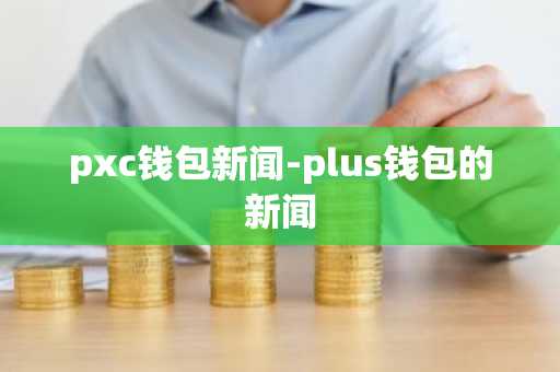 pxc钱包新闻-plus钱包的新闻