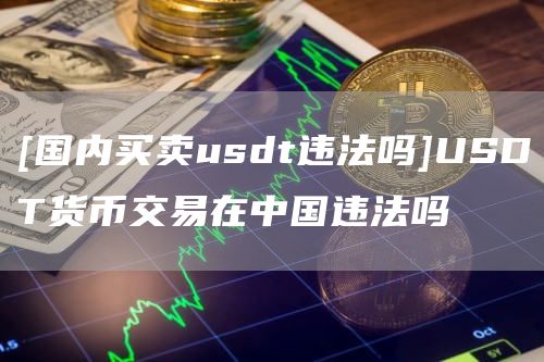 [国内买卖usdt违法吗]USDT货币交易在中国违法吗
