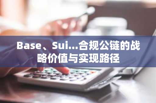 Base、Sui...合规公链的战略价值与实现路径