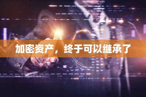 加密资产，终于可以继承了