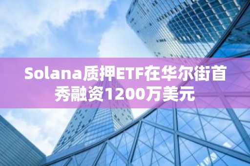 Solana质押ETF在华尔街首秀融资1200万美元