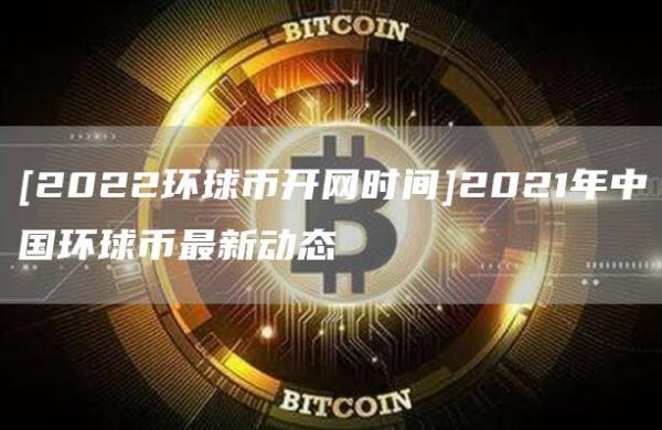 [2022环球币开网时间]2021年中国环球币最新动态