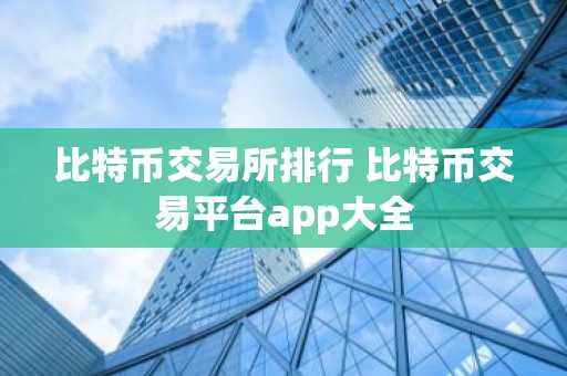 比特币交易所排行 比特币交易平台app大全