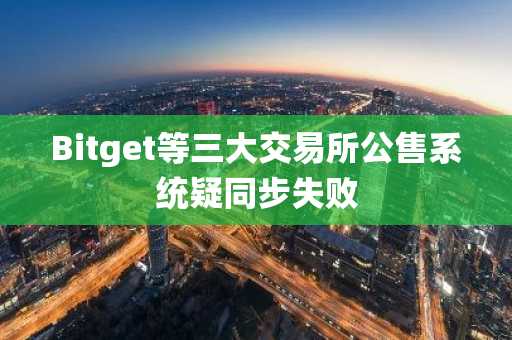 Bitget等三大交易所公售系统疑同步失败