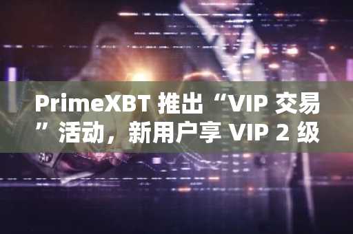 PrimeXBT 推出“VIP 交易”活动，新用户享 VIP 2 级优惠及交易费大幅折扣