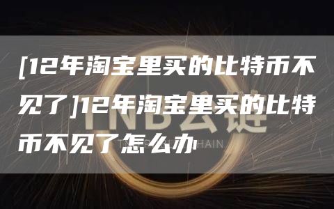 [12年淘宝里买的比特币不见了]12年淘宝里买的比特币不见了怎么办