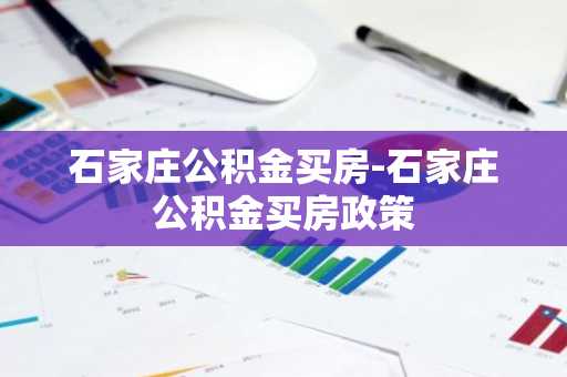 石家庄公积金买房-石家庄公积金买房政策