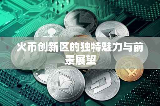 火币创新区的独特魅力与前景展望