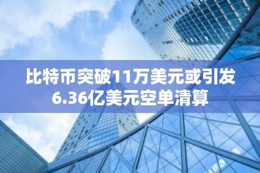 比特币突破11万美元或引发6.36亿美元空单清算