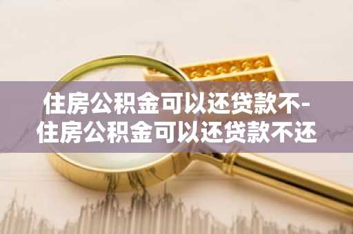 住房公积金可以还贷款不-住房公积金可以还贷款不还利息吗