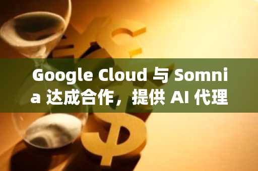 Google Cloud 与 Somnia 达成合作，提供 AI 代理、安全支持及更多创新服务