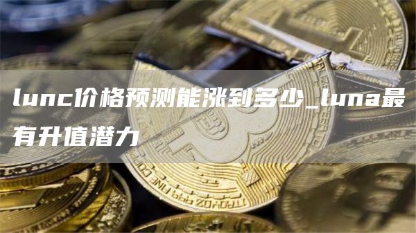 lunc价格预测能涨到多少_luna最有升值潜力