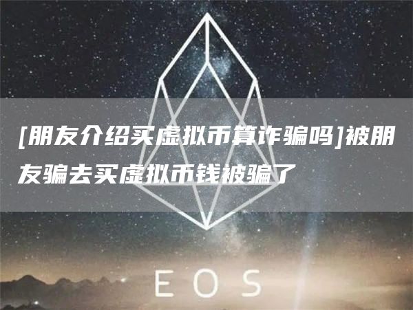 [朋友介绍买虚拟币算诈骗吗]被朋友骗去买虚拟币钱被骗了