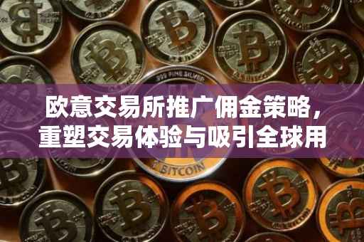 欧意交易所推广佣金策略，重塑交易体验与吸引全球用户