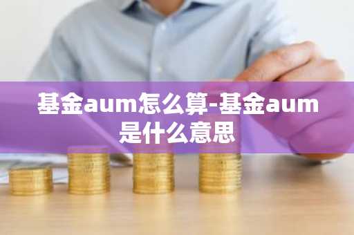 基金aum怎么算-基金aum是什么意思