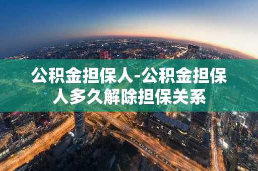 公积金担保人-公积金担保人多久解除担保关系
