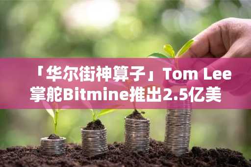「华尔街神算子」Tom Lee掌舵Bitmine推出2.5亿美元以太坊财库计划，预言ETH或突破1万美元