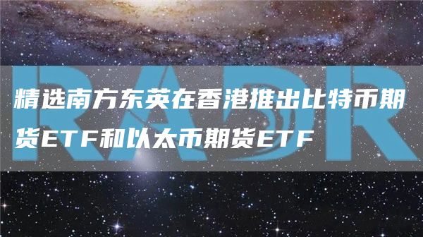 精选南方东英在香港推出比特币期货TF和以太币期货TF