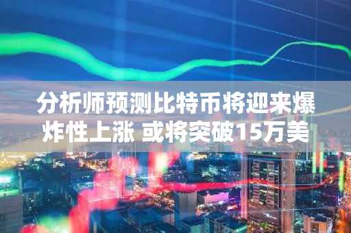 分析师预测比特币将迎来爆炸性上涨 或将突破15万美元大关