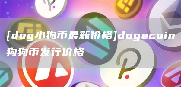 [dog小狗币最新价格]dogcoin狗狗币发行价格