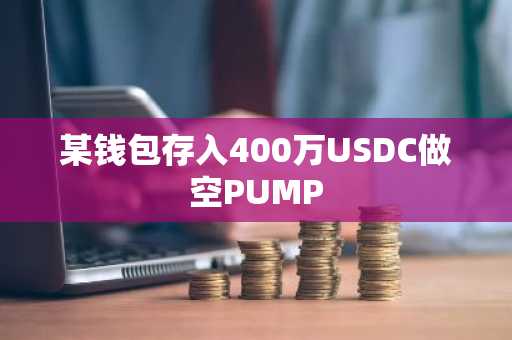 某钱包存入400万USDC做空PUMP