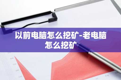 以前电脑怎么挖矿-老电脑怎么挖矿