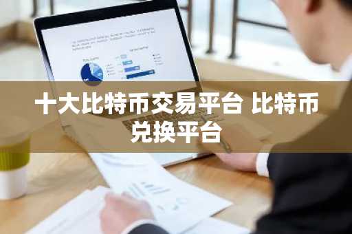 十大比特币交易平台 比特币兑换平台