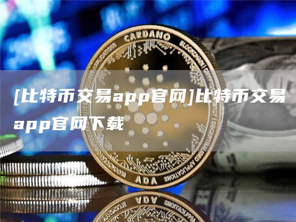 [比特币交易app官网]比特币交易app官网下载