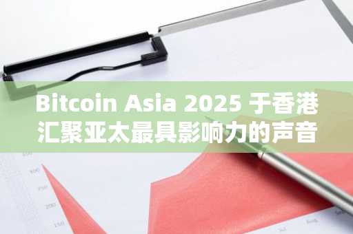 Bitcoin Asia 2025 于香港汇聚亚太最具影响力的声音