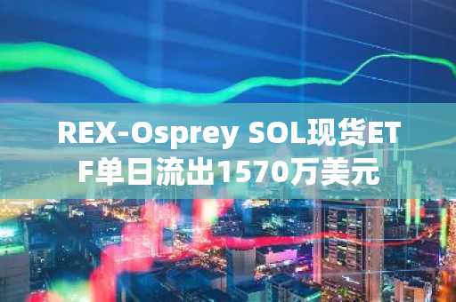 REX-Osprey SOL现货ETF单日流出1570万美元