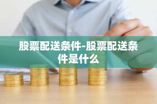 股票配送条件-股票配送条件是什么