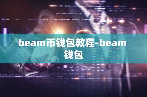 beam币钱包教程-beam 钱包