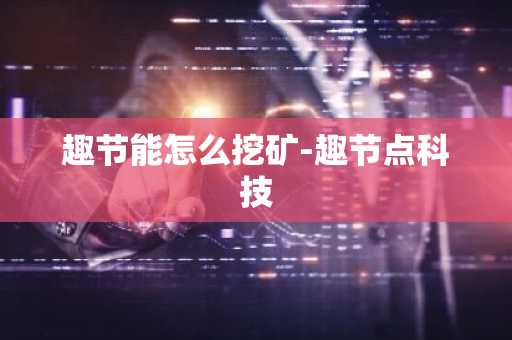 趣节能怎么挖矿-趣节点科技