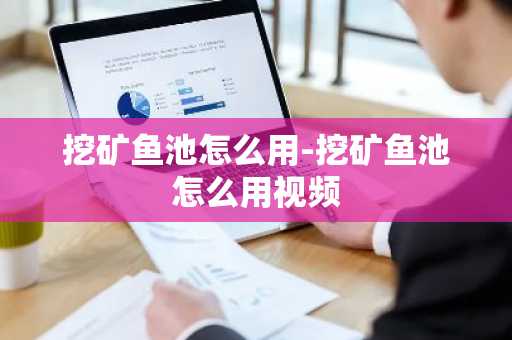 挖矿鱼池怎么用-挖矿鱼池怎么用视频