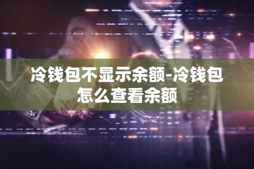 冷钱包不显示余额-冷钱包怎么查看余额