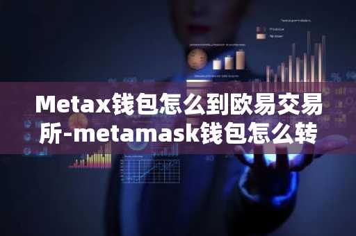 Metax钱包怎么到欧易交易所-metamask钱包怎么转到交易所