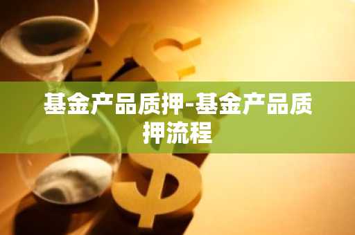基金产品质押-基金产品质押流程