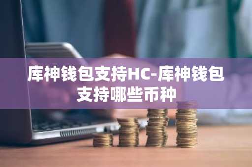 库神钱包支持HC-库神钱包支持哪些币种