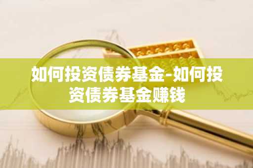 如何投资债券基金-如何投资债券基金赚钱
