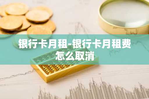 银行卡月租-银行卡月租费怎么取消